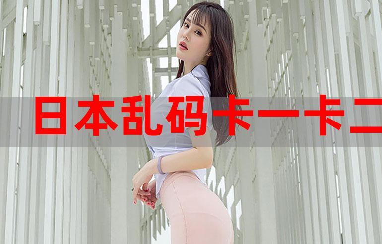 乱码卡一卡二新区视频,带来全新视觉体验