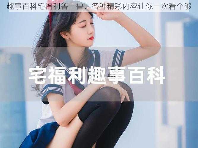 趣事百科宅福利鲁一鲁,各种精彩内容让你一次看个够
