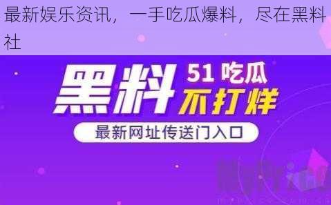 最新娱乐资讯,一手吃瓜爆料,尽在黑料社