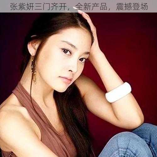 张紫妍三门齐开,全新产品,震撼登场