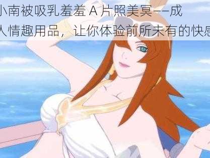 小南被吸乳羞羞 A 片照美冥——成人情趣用品,让你体验前所未有的快感