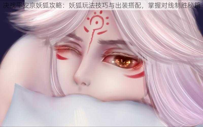 决战平安京妖狐攻略:妖狐玩法技巧与出装搭配,掌握对线制胜秘籍