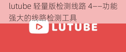 lutube 轻量版检测线路 4——功能强大的线路检测工具