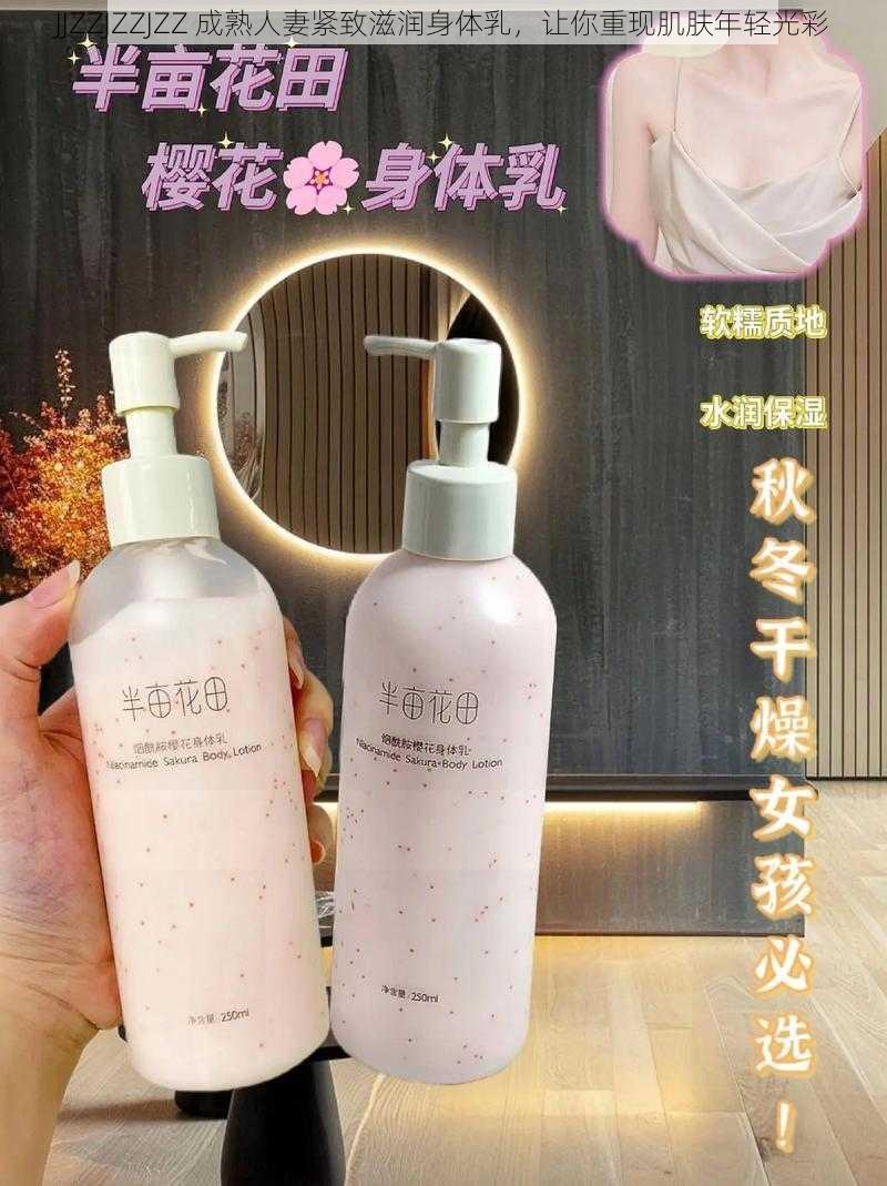 JJZZJZZJZZ 成熟人妻紧致滋润身体乳,让你重现肌肤年轻光彩