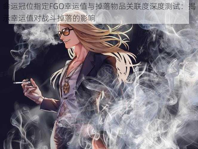 命运冠位指定FGO幸运值与掉落物品关联度深度测试:揭示幸运值对战斗掉落的影响