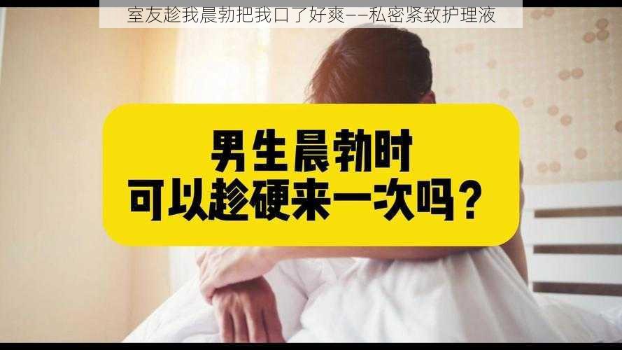 室友趁我晨勃把我口了好爽——私密紧致护理液