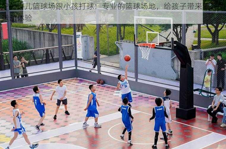户外婷儿篮球场跟小孩打球:专业的篮球场地,给孩子带来更好的运动体验