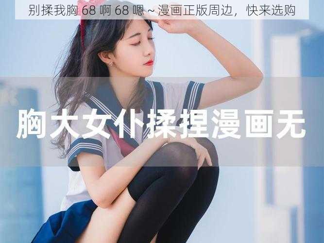 别揉我胸 68 啊 68 嗯~漫画正版周边,快来选购