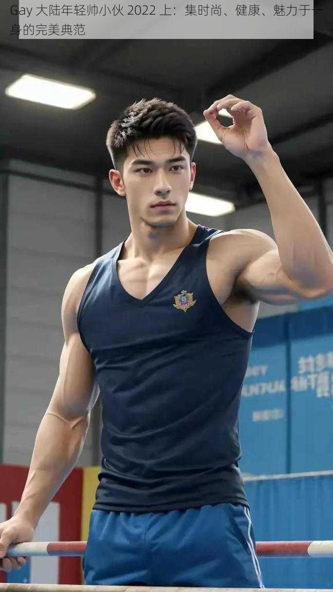 Gay 大陆年轻帅小伙 2022 上:集时尚、健康、魅力于一身的完美典范