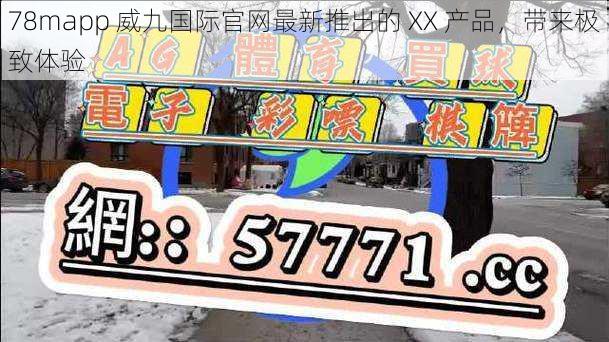 78mapp 威九国际官网最新推出的 XX 产品,带来极致体验