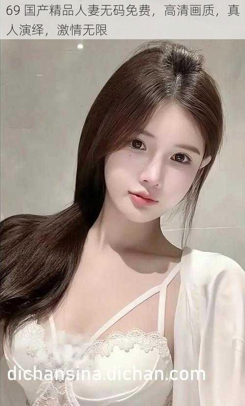 69 国产精品人妻无码免费,高清画质,真人演绎,激情无限